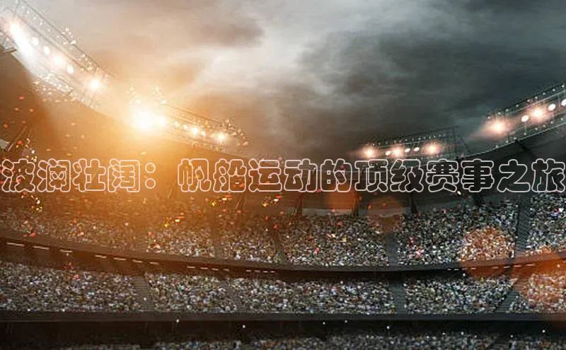 波澜壮阔：帆船运动的顶级赛事之旅