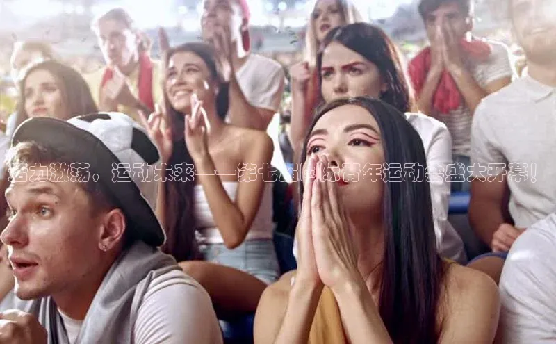 活力激荡，运动未来——第七届国际青年运动会盛大开幕！