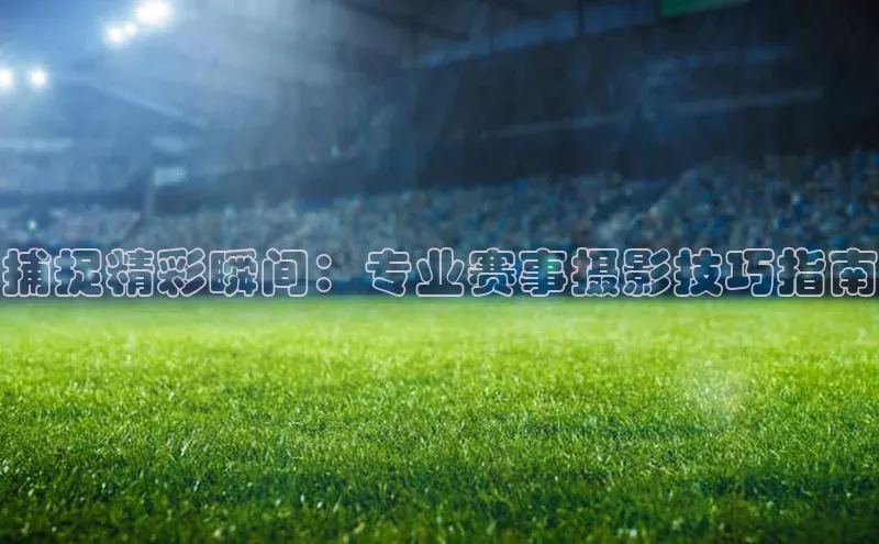 捕捉精彩瞬间：专业赛事摄影技巧指南